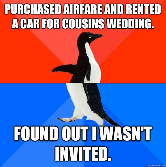 Purchased airfare and rented a car for cousins wedding.   Found out I wasn't invited.   Socially Awesome Awkward Penguin
