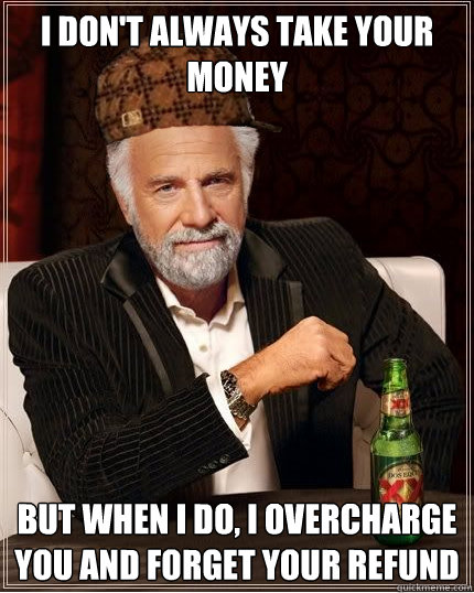 I don't always take your money But when i do, I overcharge you and forget your refund  