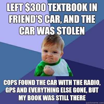 left $300 textbook in friend's car, and the car was stolen cops found the car with the radio, GPS and everything else gone, but my book was still there - left $300 textbook in friend's car, and the car was stolen cops found the car with the radio, GPS and everything else gone, but my book was still there  Misc
