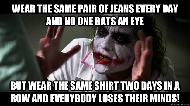 Wear the same pair of jeans every day and no one bats an eye But wear the same shirt two days in a row and everybody loses their minds!  Joker Mind Loss