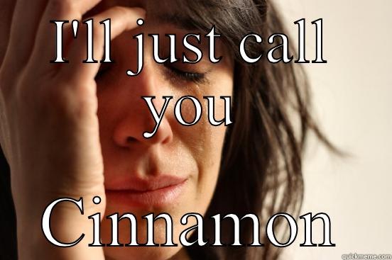 I'LL JUST CALL YOU CINNAMON First World Problems