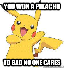 you won a pikachu to bad no one cares  