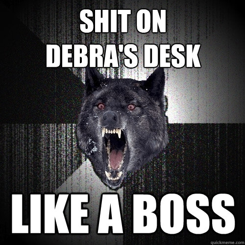 Shit on 
debra's desk like a boss  Insanity Wolf