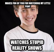 makes fun of you for watching my little pony watches stupid reality shows  High School Freshman