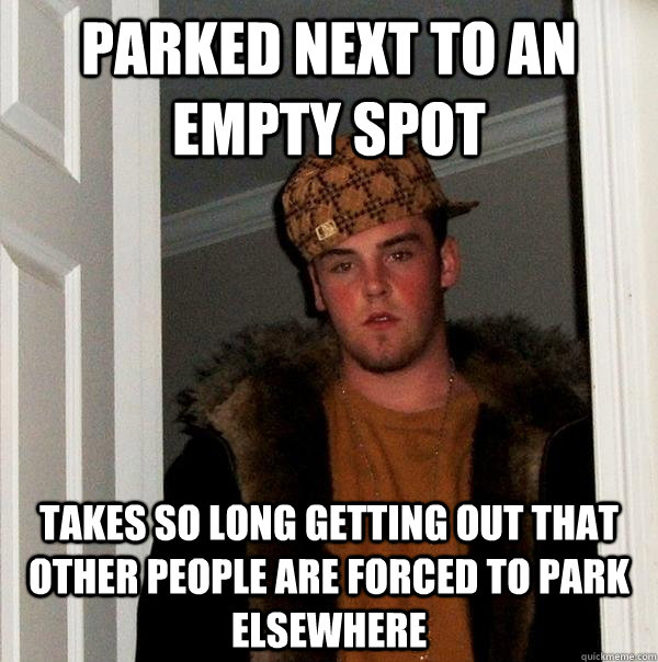 Parked Next to an empty spot takes so long getting out that other people are forced to park elsewhere   Scumbag Steve
