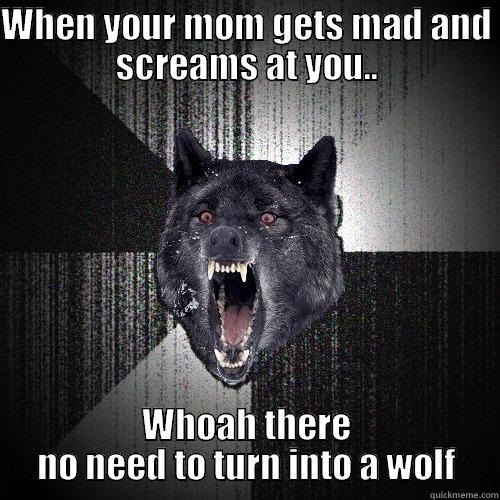WHEN YOUR MOM GETS MAD AND SCREAMS AT YOU.. WHOAH THERE NO NEED TO TURN INTO A WOLF Insanity Wolf