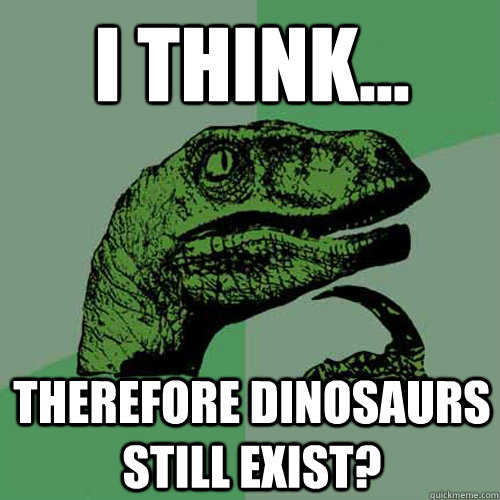 I think... therefore dinosaurs still exist?  Philosoraptor