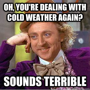 Oh, you're dealing with cold weather again? Sounds terrible  Condescending Wonka