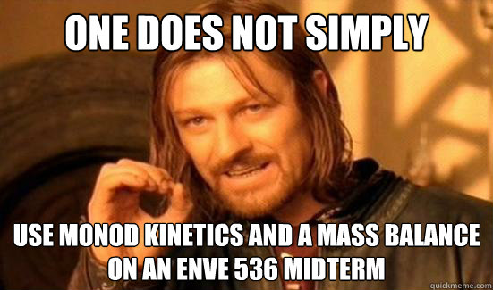 One Does Not Simply use monod kinetics and a mass balance
on an ENVE 536 midterm  Boromir