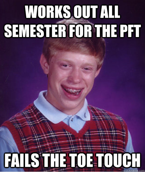 Works out all semester for the PFT Fails the Toe Touch  Bad Luck Brian