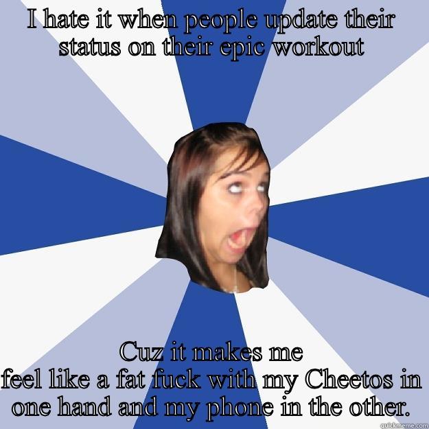 I HATE IT WHEN PEOPLE UPDATE THEIR STATUS ON THEIR EPIC WORKOUT CUZ IT MAKES ME FEEL LIKE A FAT FUCK WITH MY CHEETOS IN ONE HAND AND MY PHONE IN THE OTHER. Annoying Facebook Girl