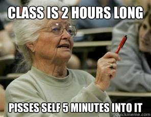 class is 2 hours long pisses self 5 minutes into it  Senior College Student