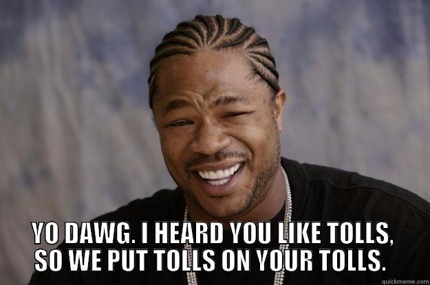 tolls on tolls -  YO DAWG. I HEARD YOU LIKE TOLLS, SO WE PUT TOLLS ON YOUR TOLLS.  Xzibit meme