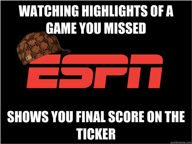 watching highlights of a game you missed Shows you final score on the ticker  Scumbag espn