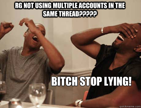 RG not using multiple accounts in the same thread????? bitch stop lying!  Jay-Z and Kanye West laughing