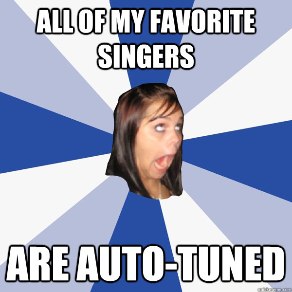 All of my favorite singers Are auto-tuned  Annoying Facebook Girl