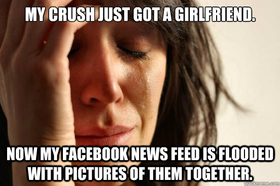 My crush just got a girlfriend. Now my Facebook news feed is flooded with pictures of them together.  First World Problems