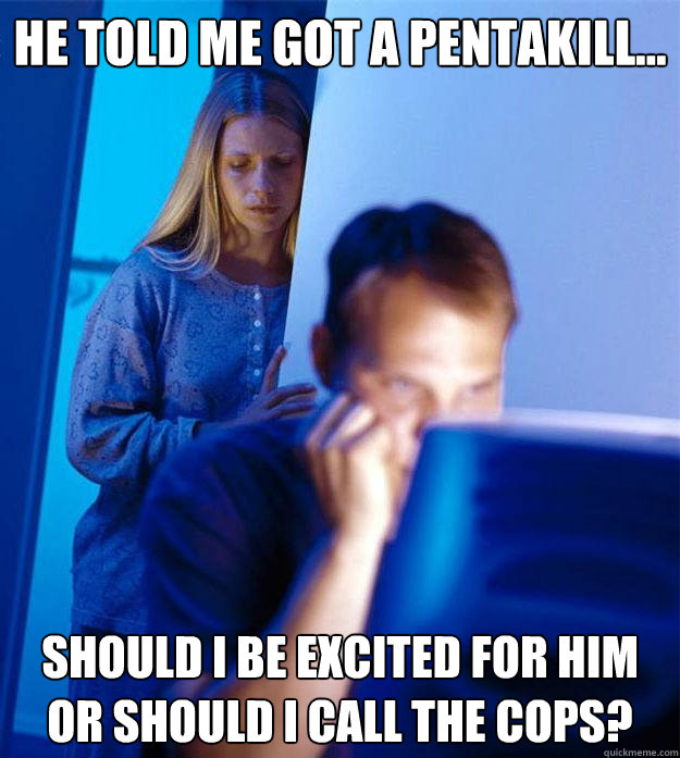 He told me got a pentakill... Should I be excited for him or should I call the cops?  Redditors Wife