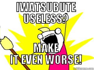 IWATSUBUTE USELESS? MAKE IT EVEN WORSE! All The Things