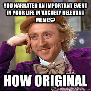 you narrated an important event in your life in vaguely relevant memes? how original  Creepy Wonka