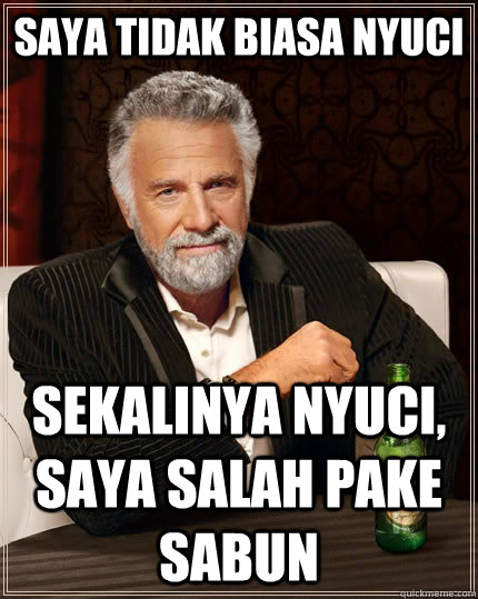 saya tidak biasa nyuci sekalinya nyuci, saya salah pake sabun  The Most Interesting Man In The World