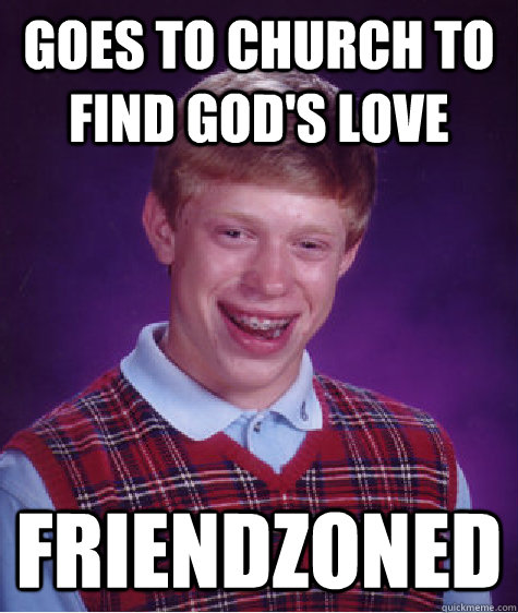 Goes to church to find God's Love Friendzoned  Bad Luck Brian