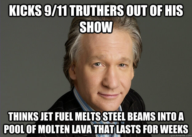 kicks 9/11 truthers out of his show thinks jet fuel melts steel beams into a pool of molten lava that lasts for weeks - kicks 9/11 truthers out of his show thinks jet fuel melts steel beams into a pool of molten lava that lasts for weeks  puppet bill maher