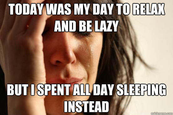 Today was my day to relax and be lazy but I spent all day sleeping instead  First World Problems