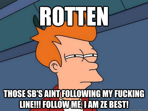 Rotten Those SB's aint following my fucking line!!! Follow me, i am ZE BEST!  Futurama Fry