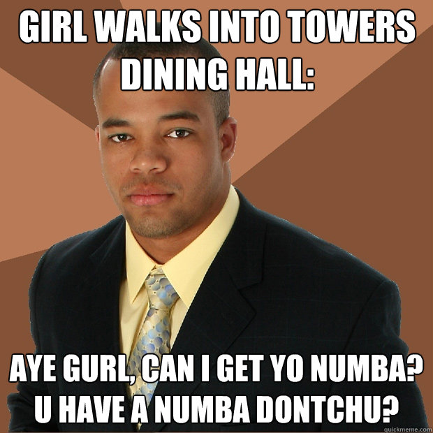 Girl walks into towers dining hall: Aye gurl, can I get yo numba? U have a numba dontchu? - Girl walks into towers dining hall: Aye gurl, can I get yo numba? U have a numba dontchu?  Successful Black Man