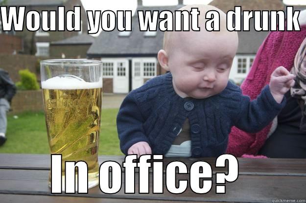 WOULD YOU WANT A DRUNK  IN OFFICE?  drunk baby