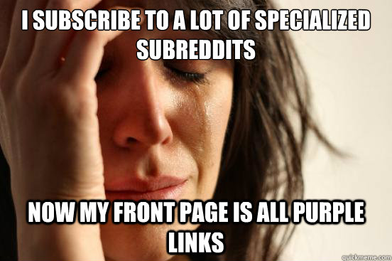 i subscribe to a lot of specialized subreddits now my front page is all purple links  First World Problems