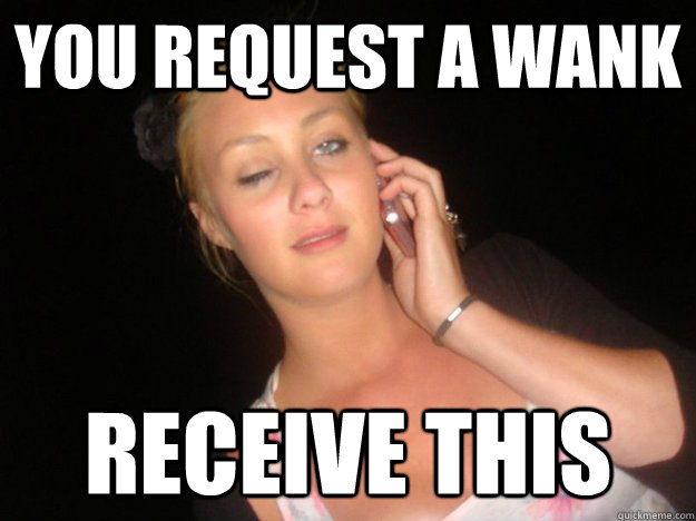 You request a wank Receive this - You request a wank Receive this  Crap Hoe Lea