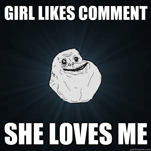 GIRL LIKES COMMENT SHE LOVES ME  Forever Alone