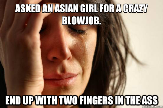 Asked an asian girl for a crazy blowjob. End up with two fingers in the ass - Asked an asian girl for a crazy blowjob. End up with two fingers in the ass  First World Problems