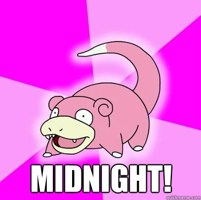  midnight!  Slowpoke