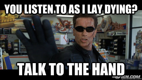 you listen to as i lay dying? talk to the hand  Terminator