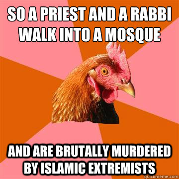 so a priest and a rabbi walk into a mosque   and are brutally murdered by islamic extremists - so a priest and a rabbi walk into a mosque   and are brutally murdered by islamic extremists  Anti-Joke Chicken