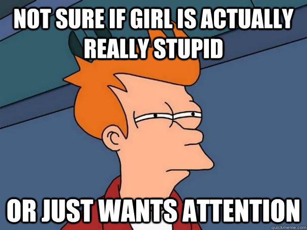 Not sure if girl is actually really stupid Or just wants attention - Not sure if girl is actually really stupid Or just wants attention  Misc