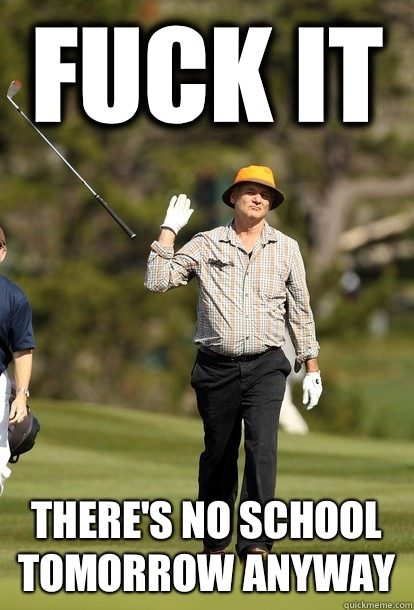 Fuck it There's no school tomorrow anyway  Bill Murray