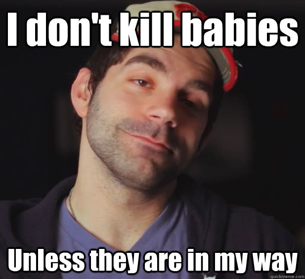 I don't kill babies  Unless they are in my way  BDoubleO