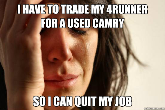 I have to trade my 4runner
for a used camry so I can quit my job  First World Problems