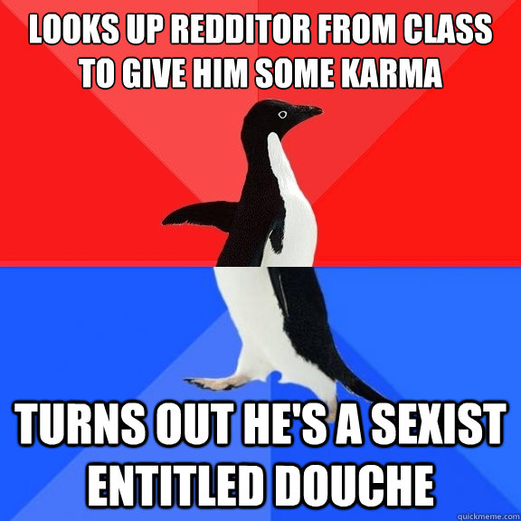 Looks up redditor from class to give him some karma Turns out he's a sexist entitled douche  Socially Awksome Penguin