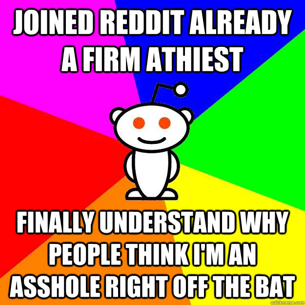 Joined reddit already a firm athiest finally understand why people think i'm an asshole right off the bat - Joined reddit already a firm athiest finally understand why people think i'm an asshole right off the bat  Reddit Alien