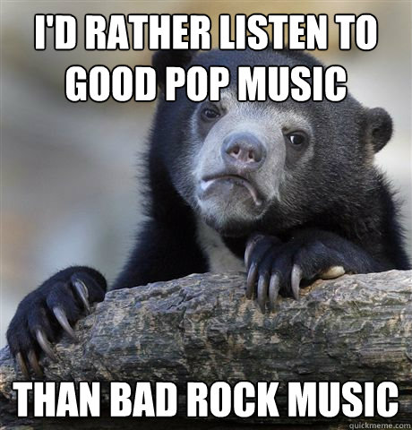 I'd Rather listen to good pop music than bad rock music  Confession Bear