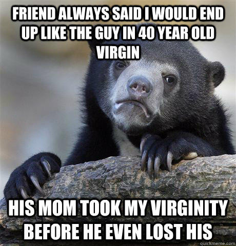 Friend always said I would end up like the guy in 40 year old virgin His mom took my virginity before he even lost his - Friend always said I would end up like the guy in 40 year old virgin His mom took my virginity before he even lost his  Confession Bear