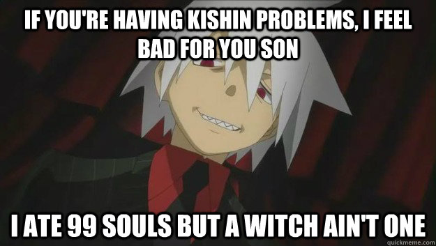 If you're having kishin problems, I feel bad for you son I ate 99 souls but a witch ain't one  Soul Eater