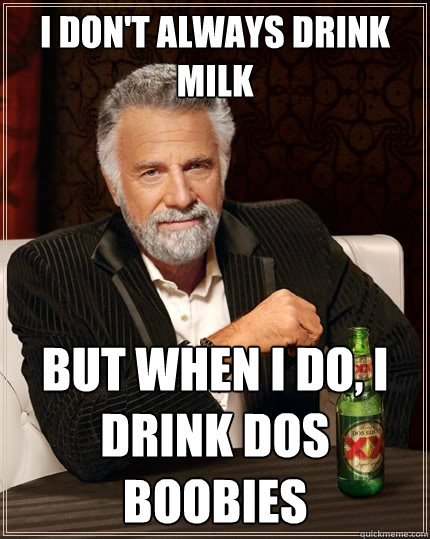 I don't always drink milk But when I do, I drink Dos Boobies - I don't always drink milk But when I do, I drink Dos Boobies  The Most Interesting Man In The World