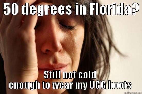  50 DEGREES IN FLORIDA?  STILL NOT COLD ENOUGH TO WEAR MY UGG BOOTS First World Problems