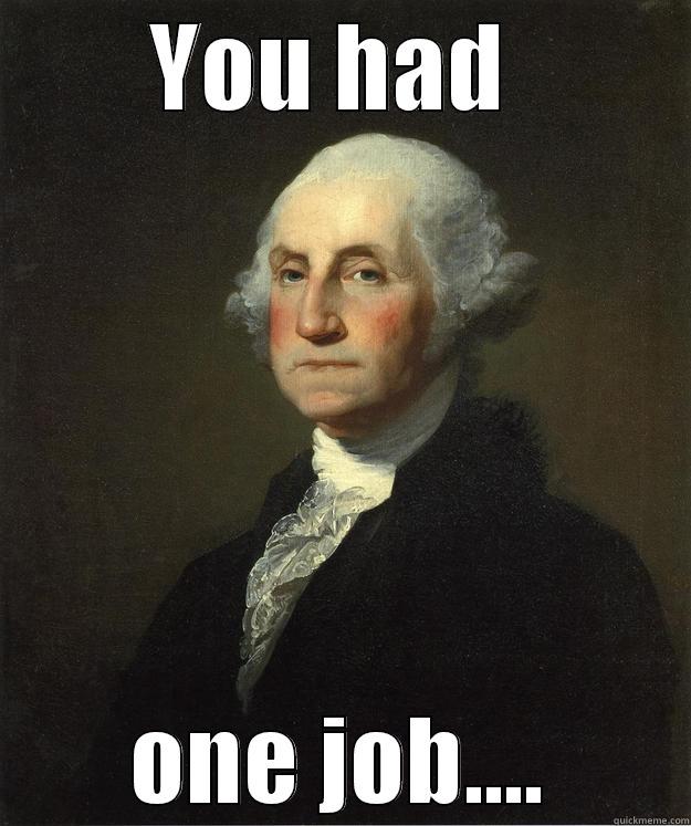 one job guy - YOU HAD  ONE JOB.... George Washington